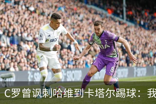 C罗曾讽刺哈维到卡塔尔踢球：我不知道他是否还在踢