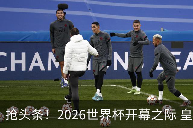 抢头条！2026世界杯开幕之际 皇马官宣穆里尼奥上任
