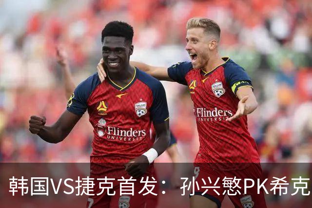韩国VS捷克首发：孙兴慜PK希克 李刚仁绍切克登场