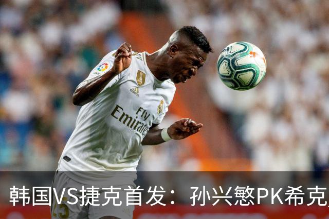 韩国VS捷克首发：孙兴慜PK希克 李刚仁绍切克登场